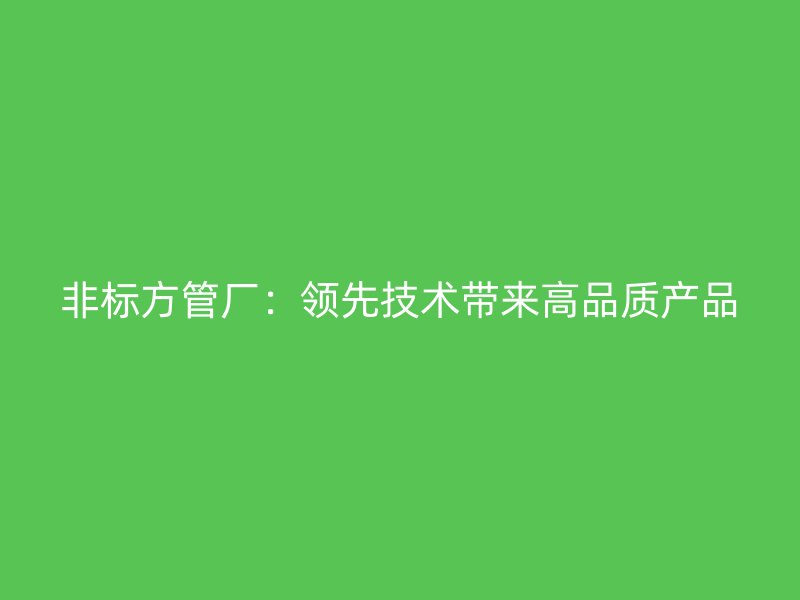 非标方管厂：领先技术带来高品质产品