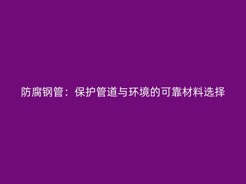 防腐钢管：保护管道与环境的可靠材料选择
