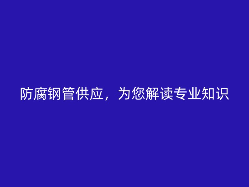 防腐钢管供应，为您解读专业知识