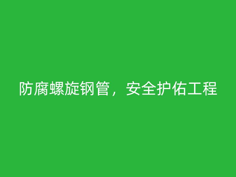 防腐螺旋钢管，安全护佑工程