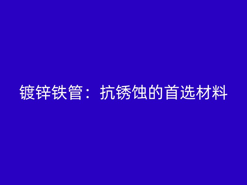 镀锌铁管:抗锈蚀的首选材料