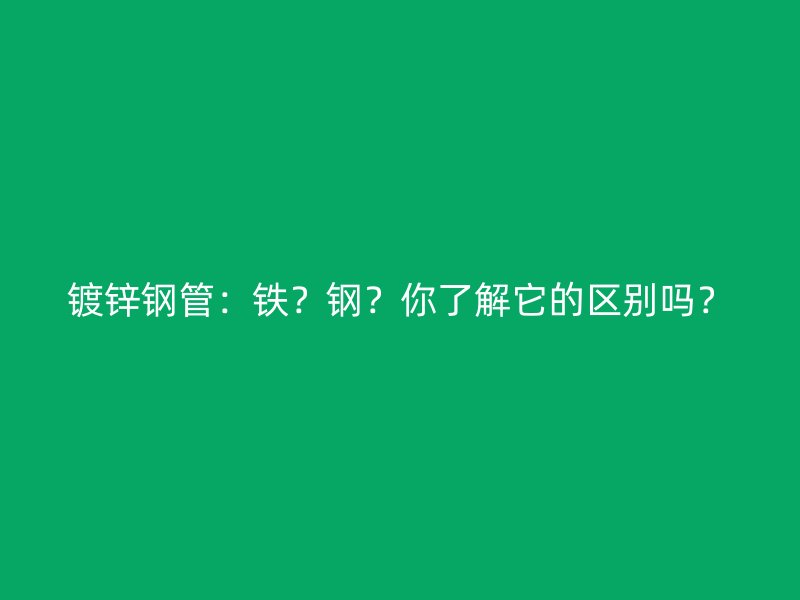 镀锌钢管:铁?钢?你了解它的区别吗?