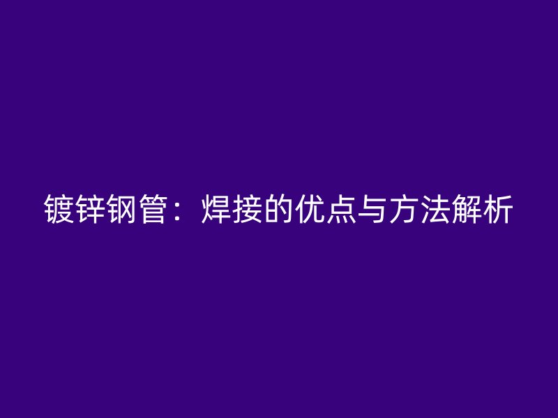 镀锌钢管:焊接的优点与方法解析