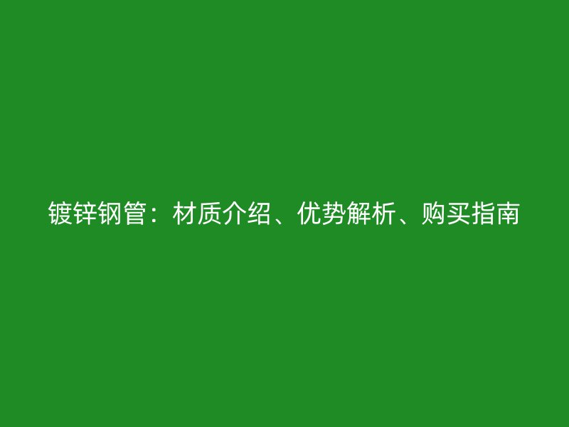 镀锌钢管:材质介绍、优势解析、购买指南