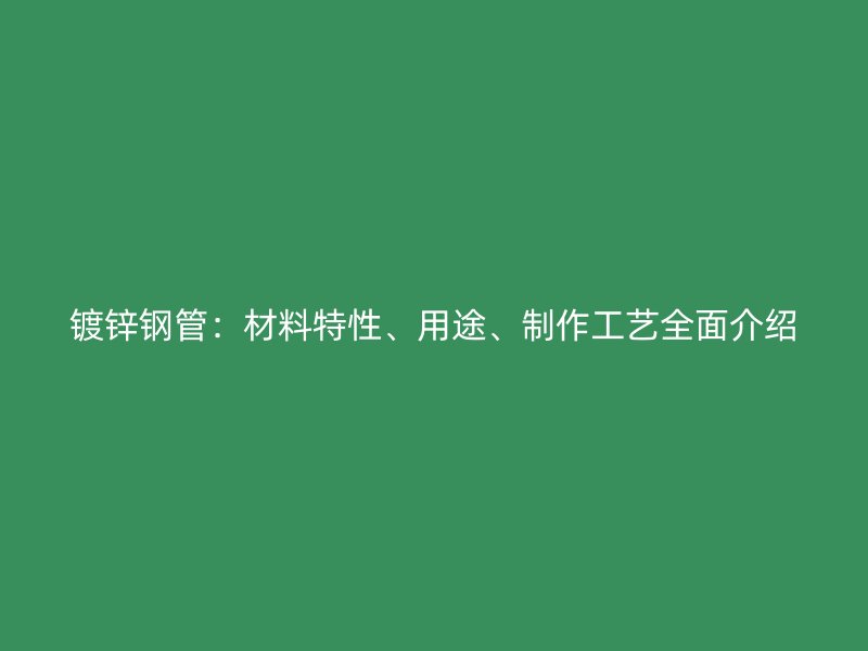 镀锌钢管:材料特性、用途、制作工艺全面介绍