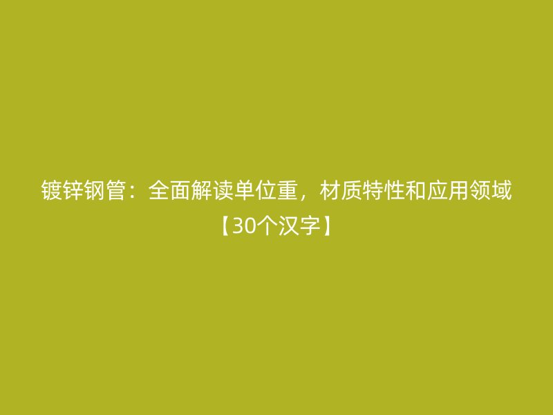 镀锌钢管:全面解读单位重,材质特性和应用领域【30个汉字】