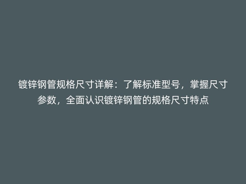 镀锌钢管规格尺寸详解：了解标准型号，掌握尺寸参数，全面认识镀锌钢管的规格尺寸特点