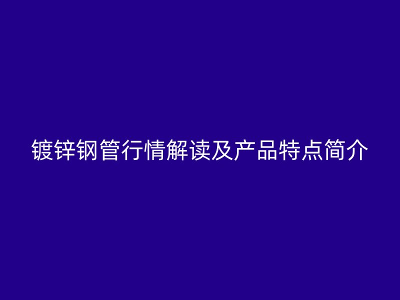 镀锌钢管行情解读及产品特点简介