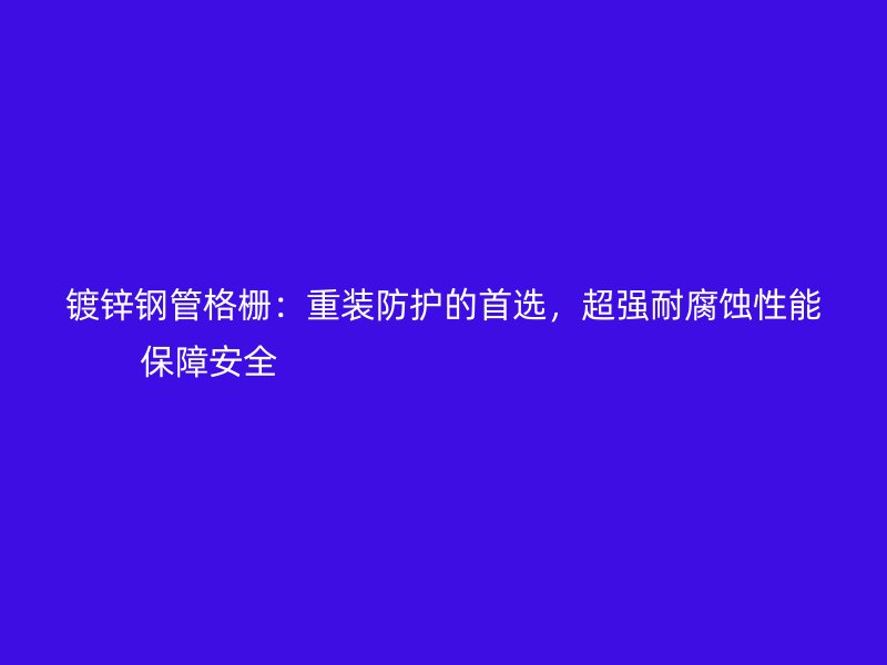 镀锌钢管格栅:重装防护的首选,超强耐腐蚀性能保障安全
