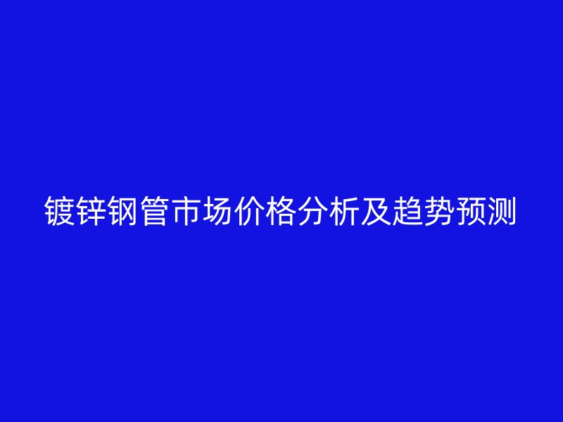 镀锌钢管市场价格分析及趋势预测