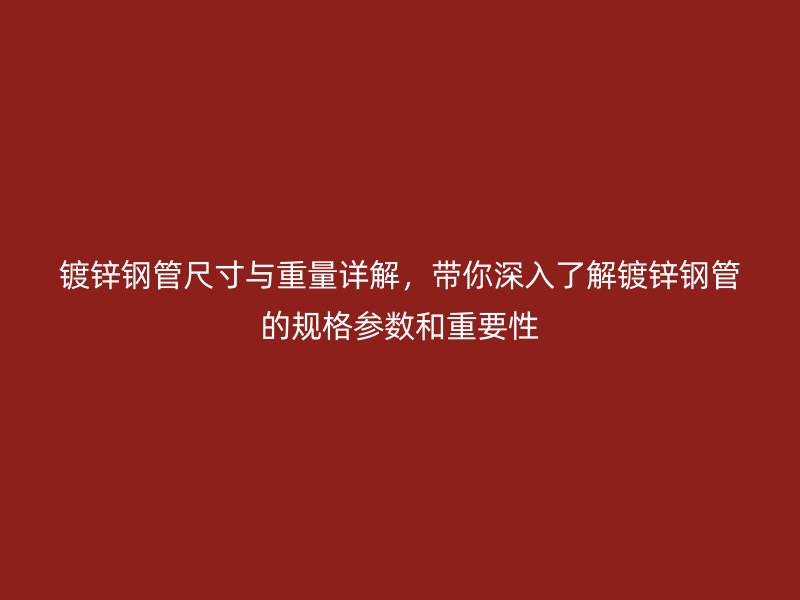 镀锌钢管尺寸与重量详解,带你深入了解镀锌钢管的规格参数和重要性