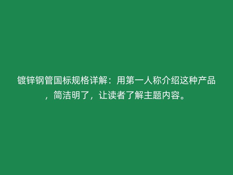 镀锌钢管国标规格详解:用第一人称介绍这种产品,简洁明了,让读者了解主题内容。