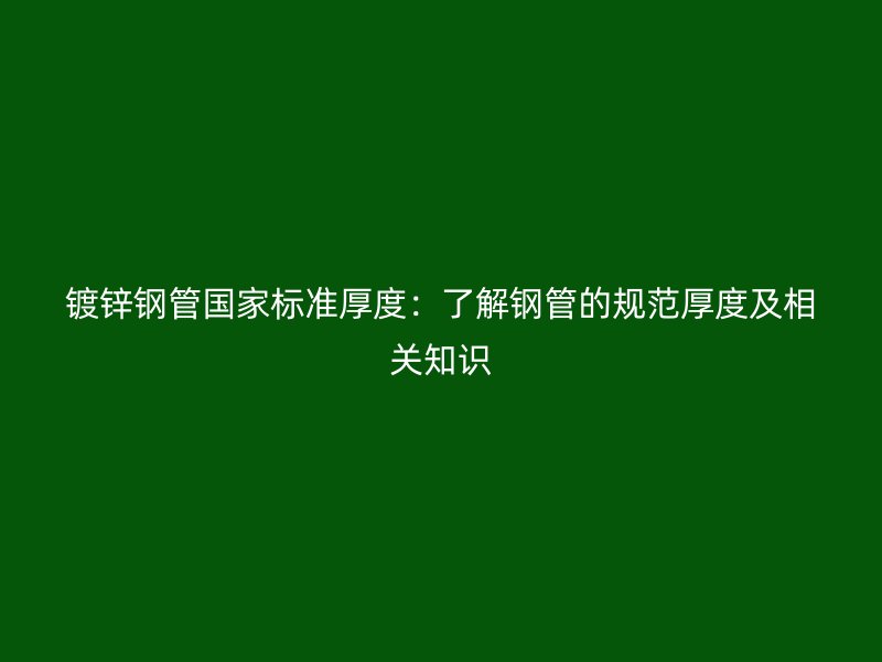 镀锌钢管国家标准厚度:了解钢管的规范厚度及相关知识