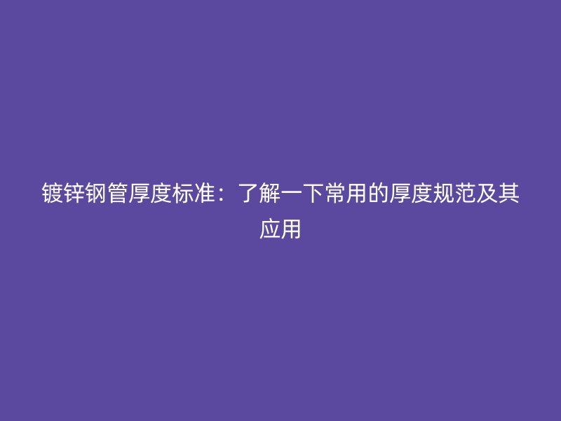 镀锌钢管厚度标准:了解一下常用的厚度规范及其应用
