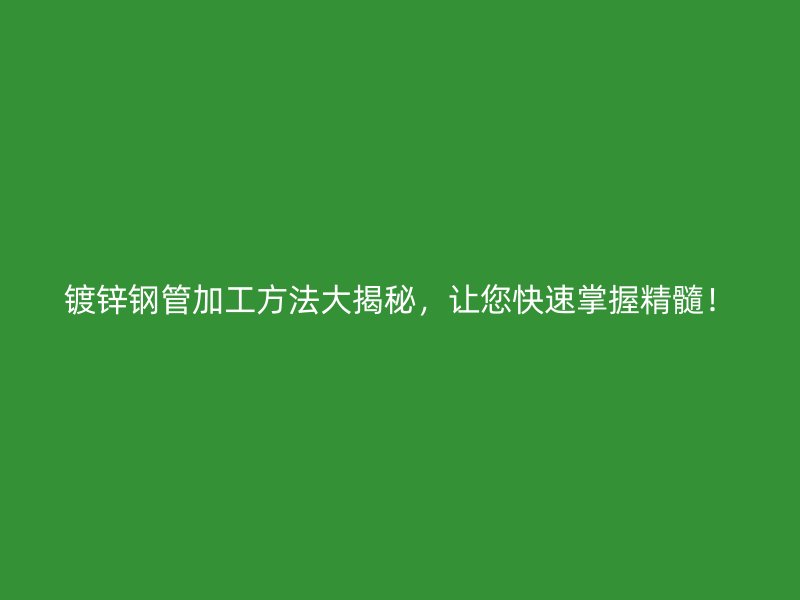 镀锌钢管加工方法大揭秘,让您快速掌握精髓!