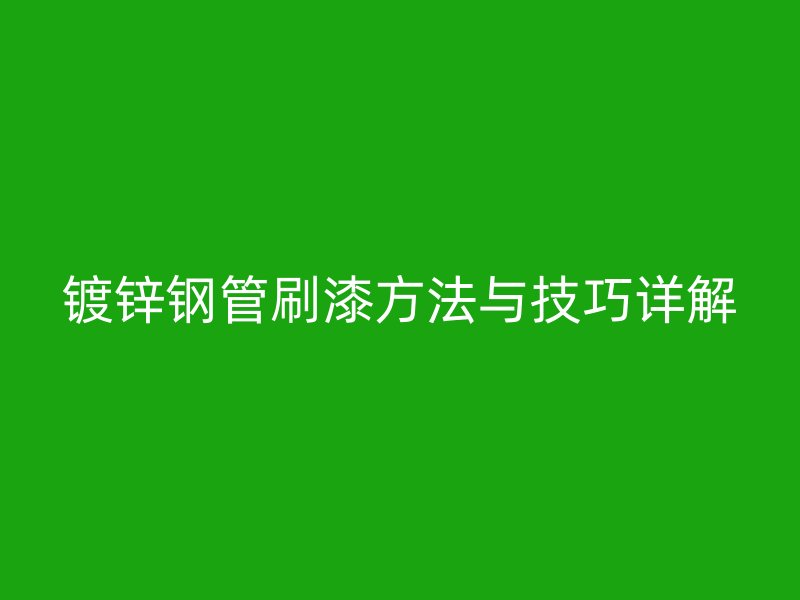 镀锌钢管刷漆方法与技巧详解