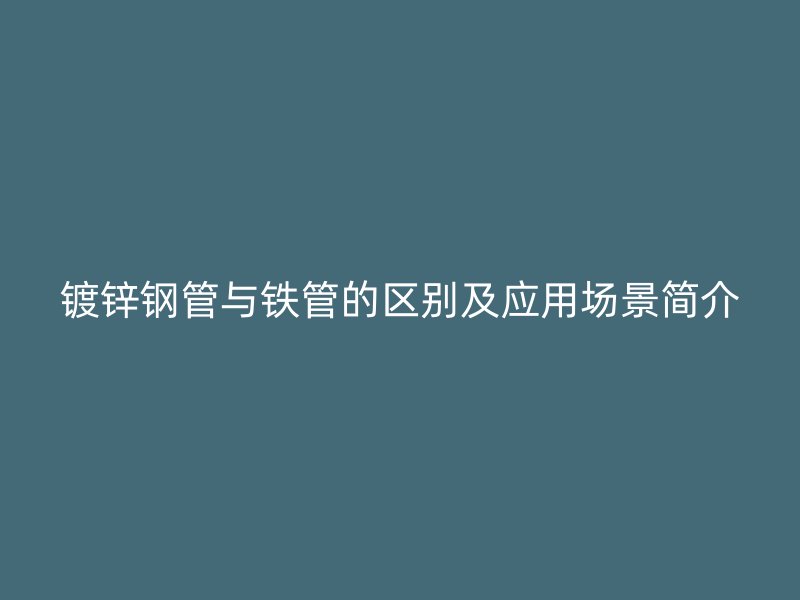 镀锌钢管与铁管的区别及应用场景简介