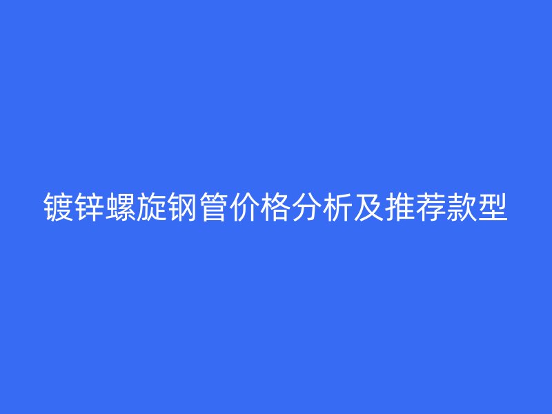 镀锌螺旋钢管价格分析及推荐款型