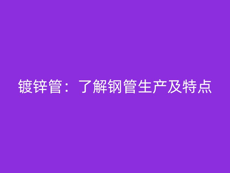 镀锌管:了解钢管生产及特点