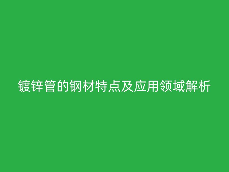 镀锌管的钢材特点及应用领域解析