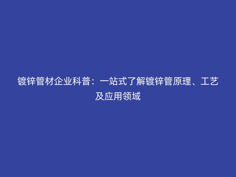 镀锌管材企业科普:一站式了解镀锌管原理、工艺及应用领域
