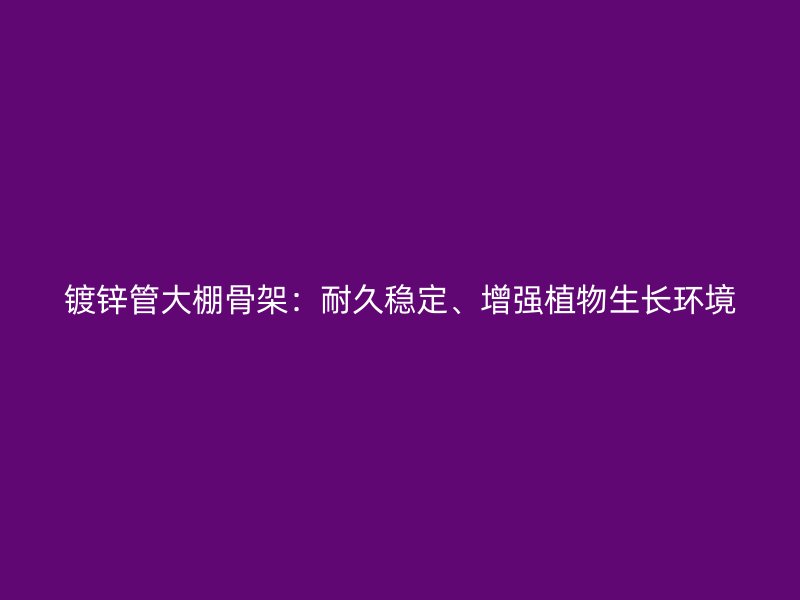 镀锌管大棚骨架：耐久稳定、增强植物生长环境