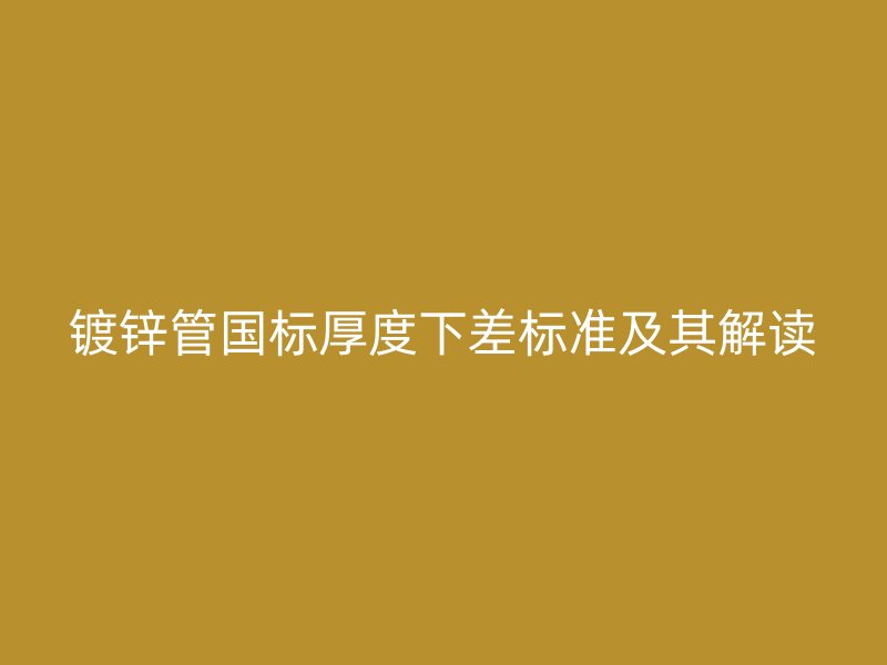 镀锌管国标厚度下差标准及其解读