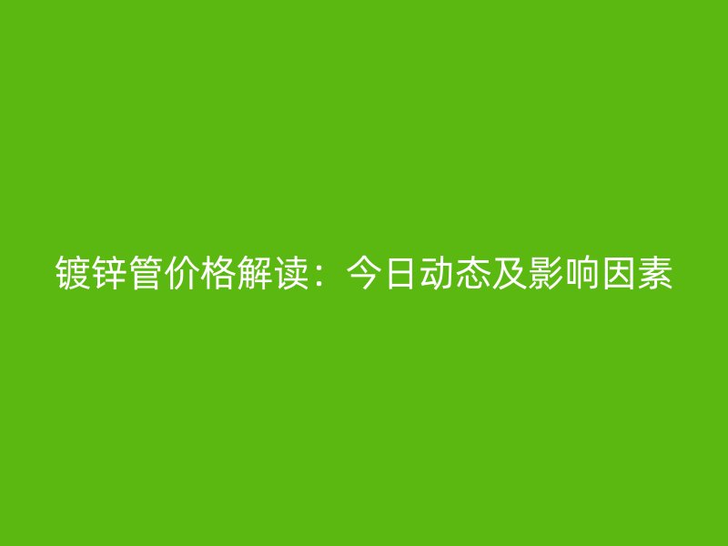 镀锌管价格解读:今日动态及影响因素