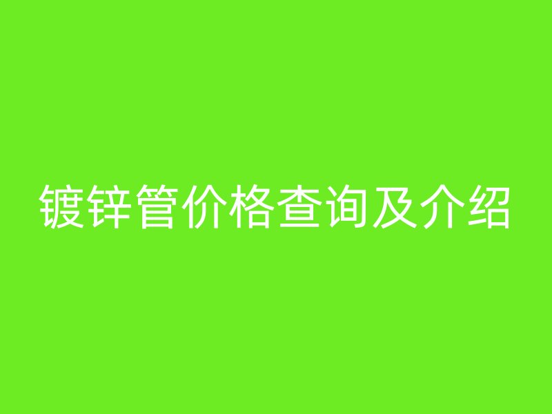 镀锌管价格查询及介绍