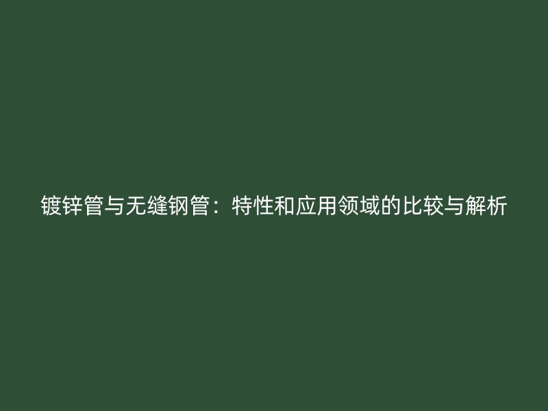 镀锌管与无缝钢管:特性和应用领域的比较与解析
