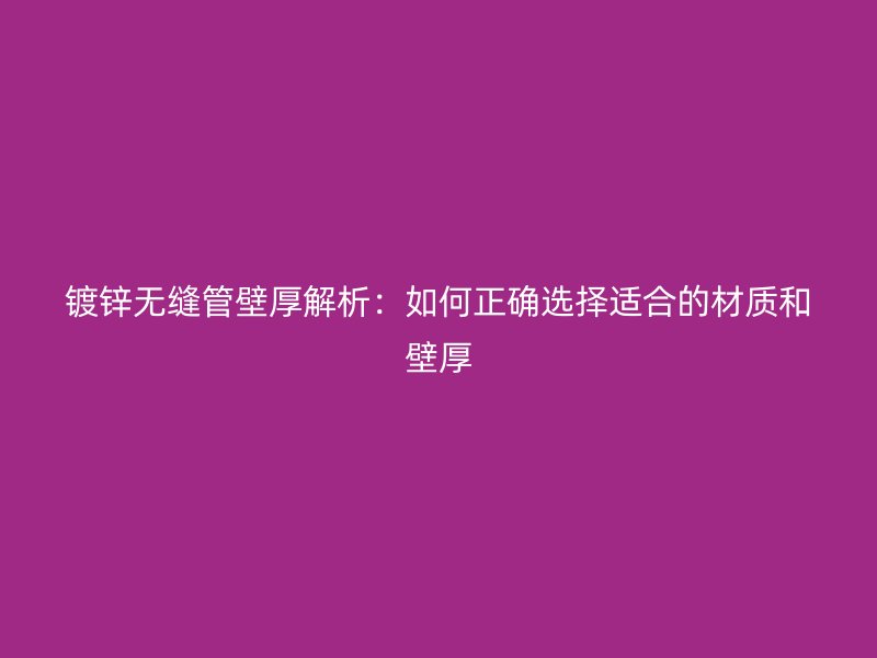 镀锌无缝管壁厚解析:如何正确选择适合的材质和壁厚