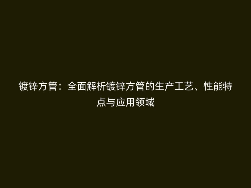 镀锌方管:全面解析镀锌方管的生产工艺、性能特点与应用领域