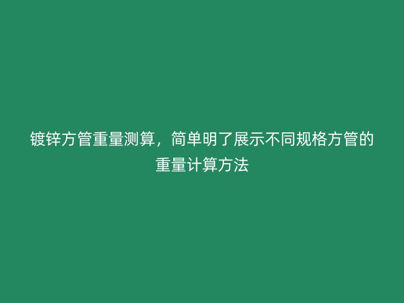 镀锌方管重量测算,简单明了展示不同规格方管的重量计算方法