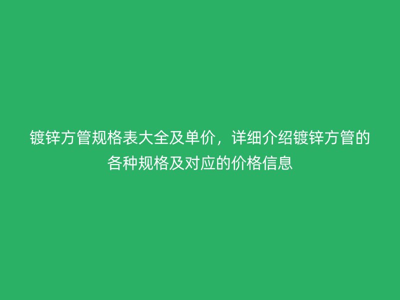 镀锌方管规格表大全及单价，详细介绍镀锌方管的各种规格及对应的价格信息