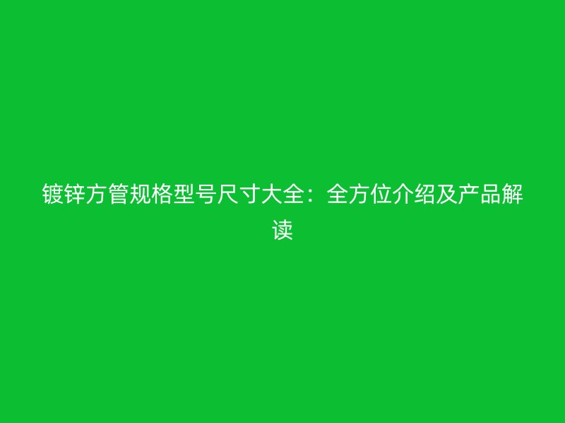 镀锌方管规格型号尺寸大全：全方位介绍及产品解读