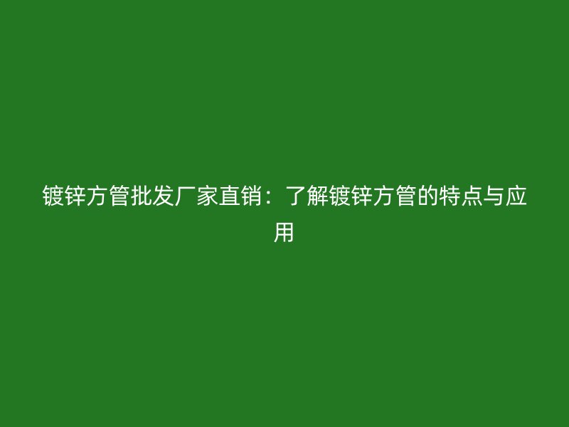 镀锌方管批发厂家直销:了解镀锌方管的特点与应用