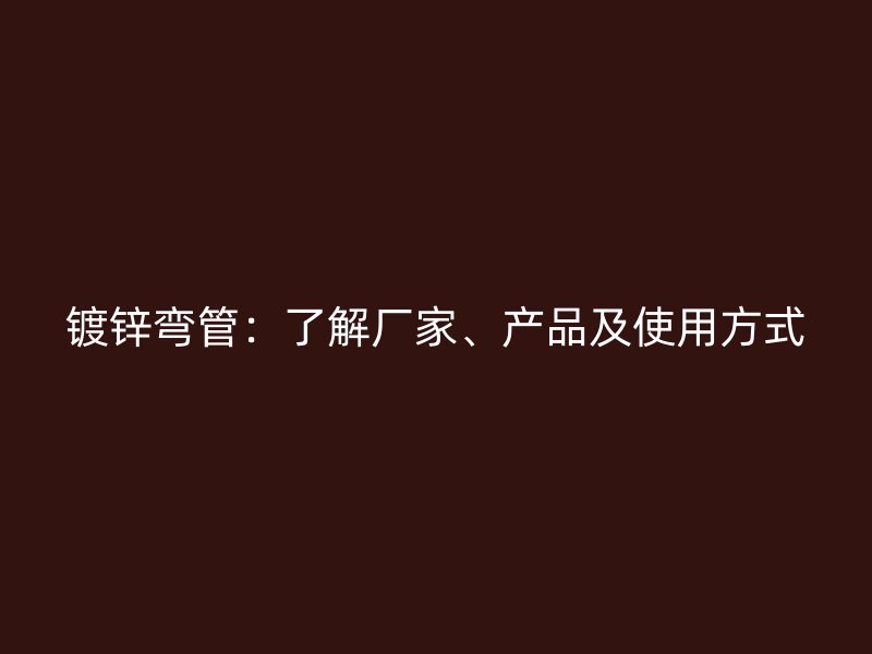 镀锌弯管:了解厂家、产品及使用方式