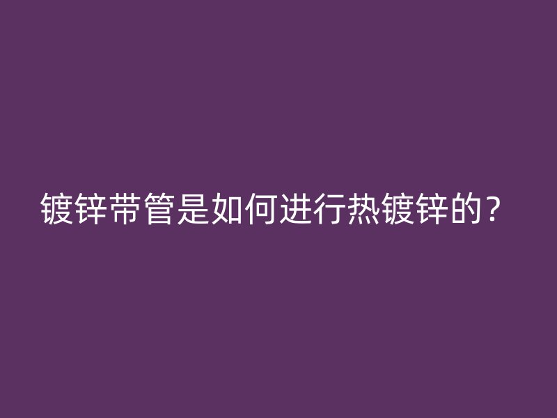 镀锌带管是如何进行热镀锌的?