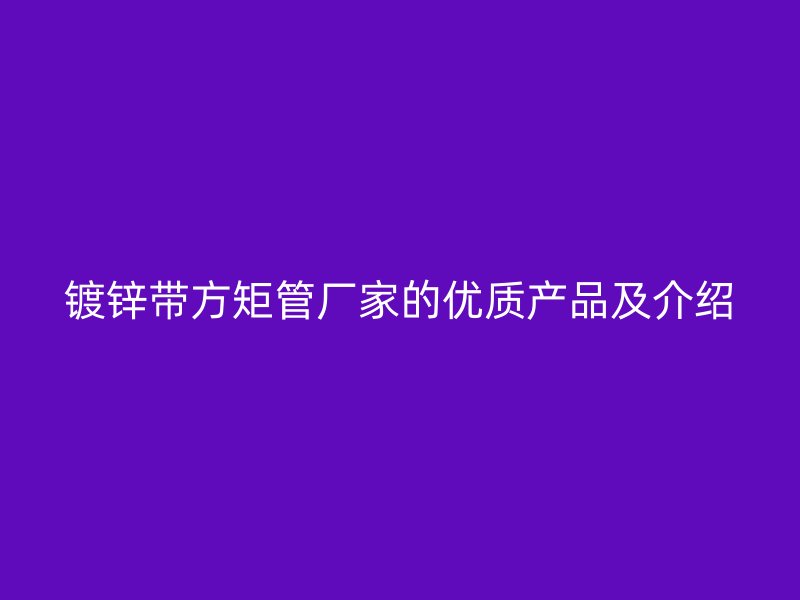 镀锌带方矩管厂家的优质产品及介绍