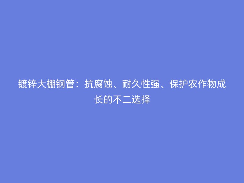 镀锌大棚钢管:抗腐蚀、耐久性强、保护农作物成长的不二选择