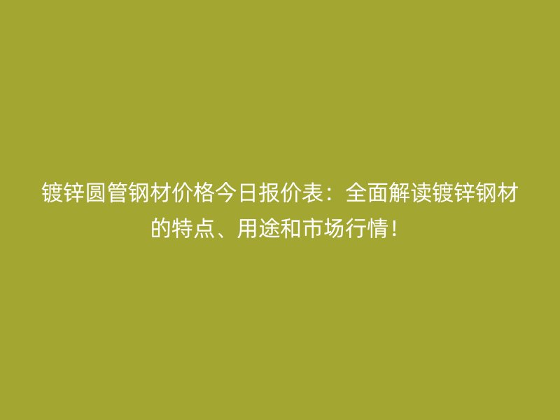 镀锌圆管钢材价格今日报价表:全面解读镀锌钢材的特点、用途和市场行情!
