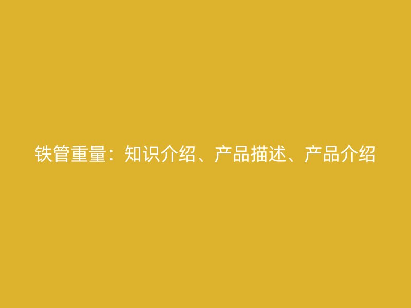 铁管重量:知识介绍、产品描述、产品介绍