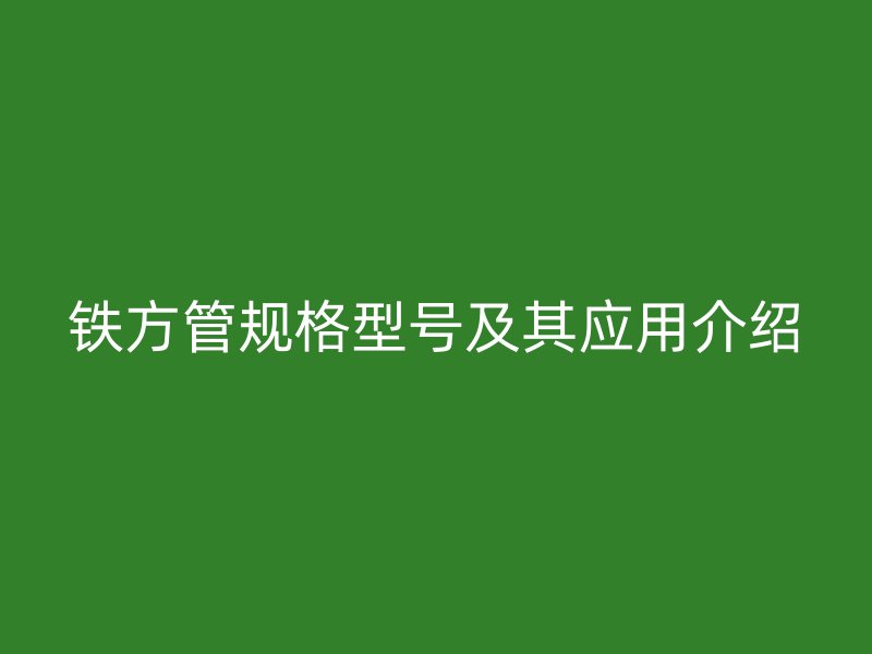 铁方管规格型号及其应用介绍