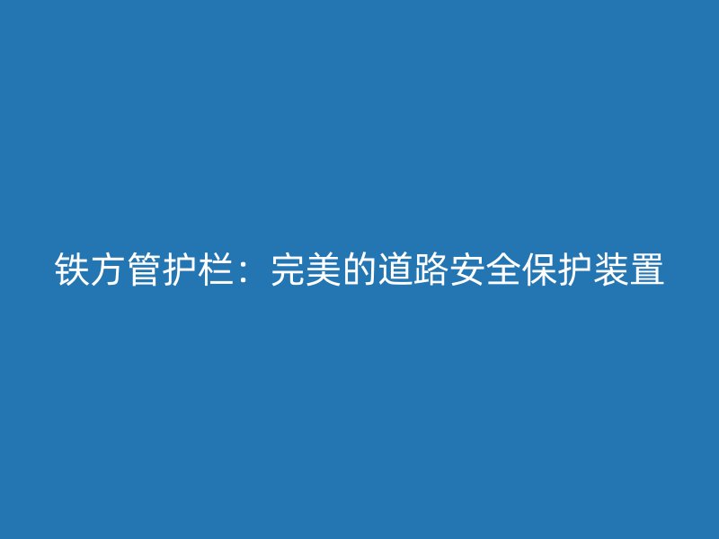 铁方管护栏：完美的道路安全保护装置