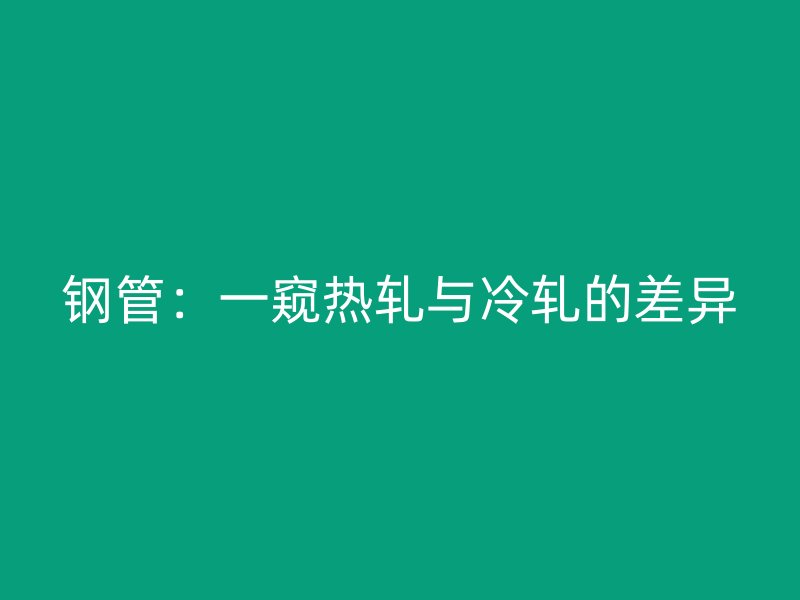 钢管:一窥热轧与冷轧的差异