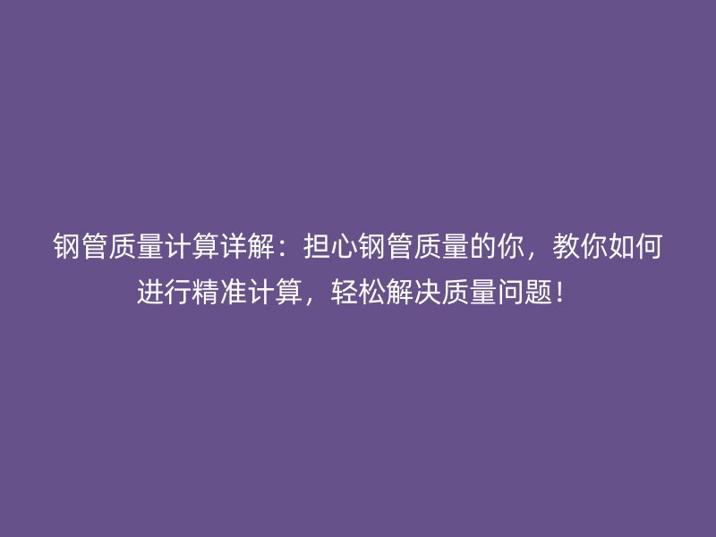 钢管质量计算详解：担心钢管质量的你，教你如何进行精准计算，轻松解决质量问题！