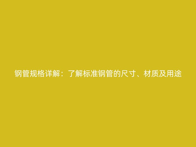 钢管规格详解:了解标准钢管的尺寸、材质及用途