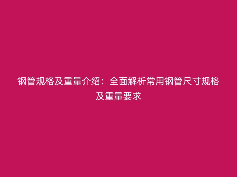 钢管规格及重量介绍:全面解析常用钢管尺寸规格及重量要求