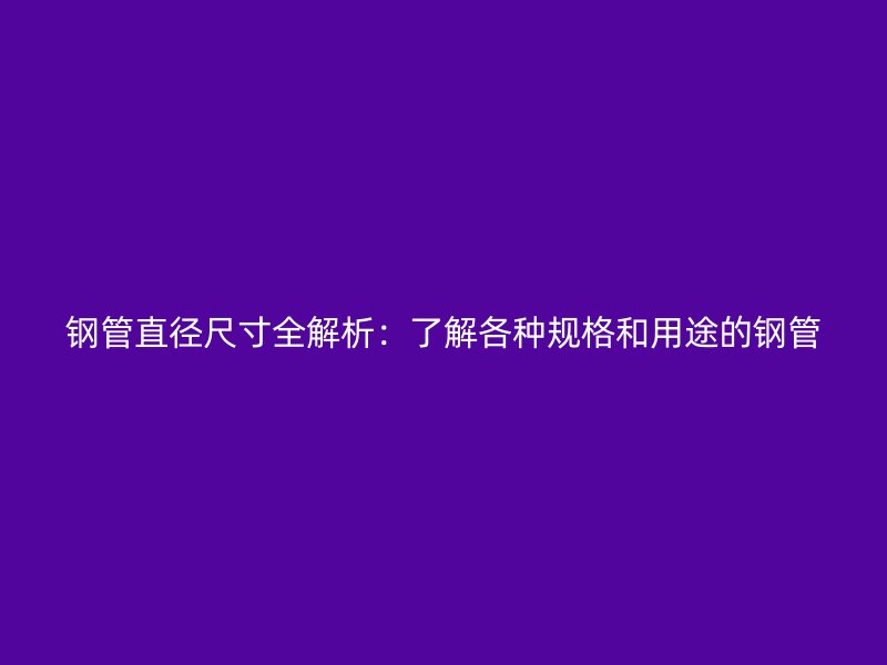 钢管直径尺寸全解析:了解各种规格和用途的钢管