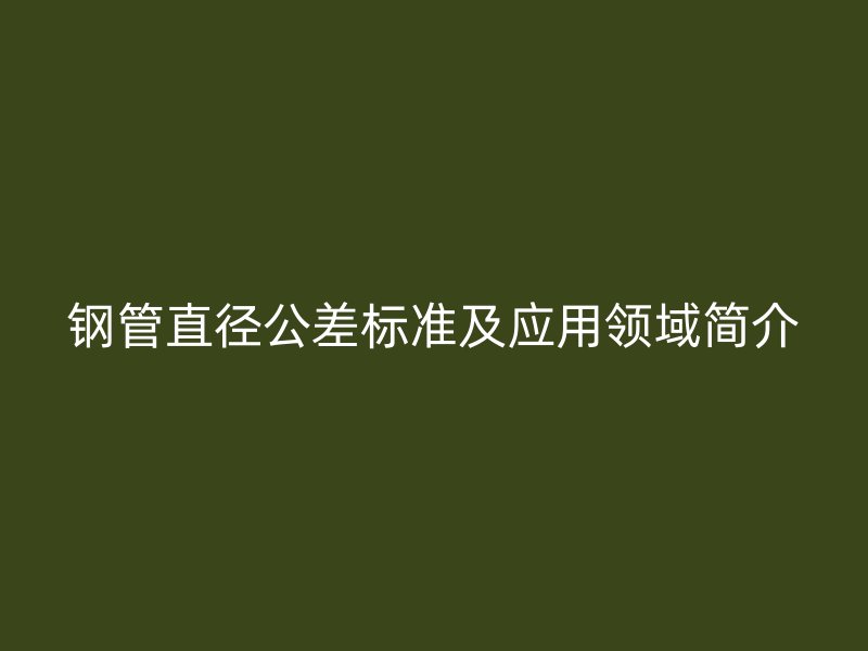 钢管直径公差标准及应用领域简介